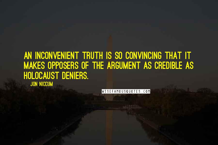 Jon Niccum quotes: An Inconvenient Truth is so convincing that it makes opposers of the argument as credible as Holocaust deniers. Jon Niccum quotes: An Inconvenient Truth is so convincing that it makes opposers of the argument as credible as Holocaust deniers.