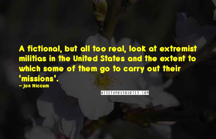 Jon Niccum quotes: A fictional, but all too real, look at extremist militias in the United States and the extent to which some of them go to carry out their 'missions'. Jon Niccum quotes: A fictional, but all too real, look at extremist militias in the United States and the extent to which some of them go to carry out their 'missions'.