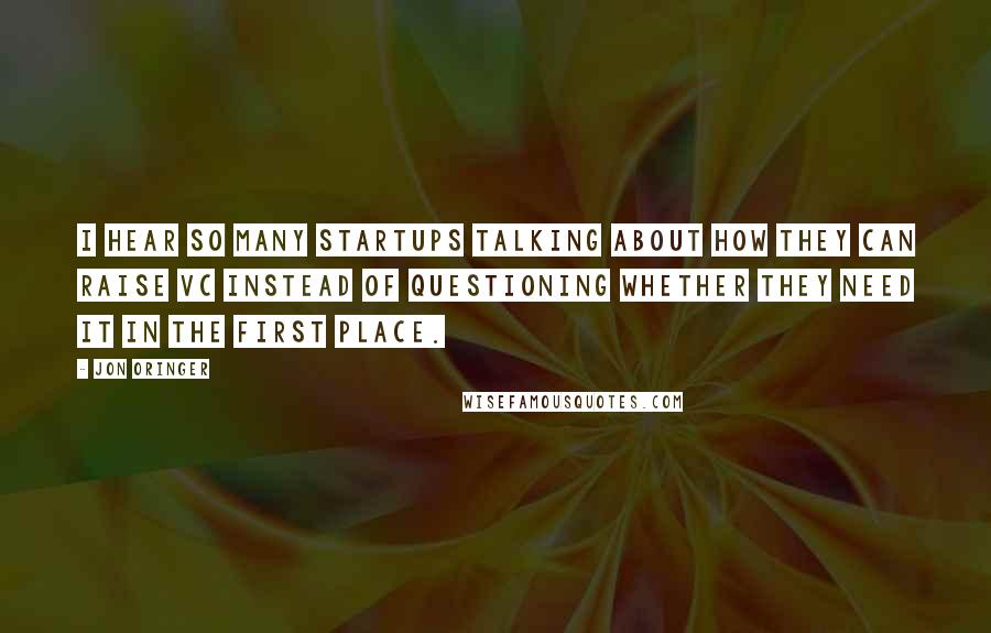 Jon Oringer quotes: I hear so many startups talking about how they can raise VC instead of questioning whether they need it in the first place.