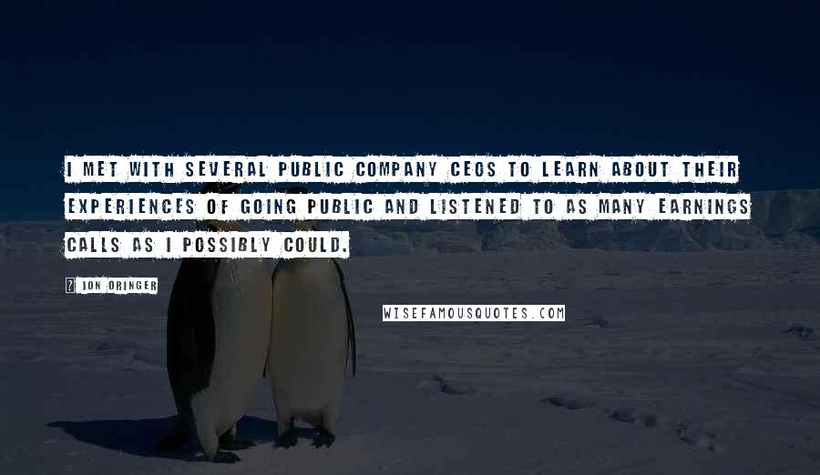 Jon Oringer quotes: I met with several public company CEOs to learn about their experiences of going public and listened to as many earnings calls as I possibly could.