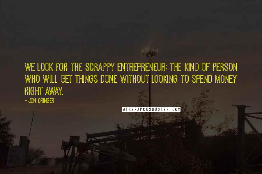 Jon Oringer quotes: We look for the scrappy entrepreneur: the kind of person who will get things done without looking to spend money right away.