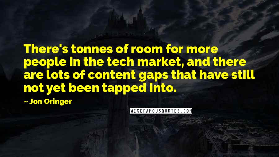 Jon Oringer quotes: There's tonnes of room for more people in the tech market, and there are lots of content gaps that have still not yet been tapped into.