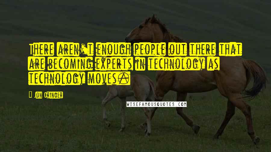 Jon Oringer quotes: There aren't enough people out there that are becoming experts in technology as technology moves.