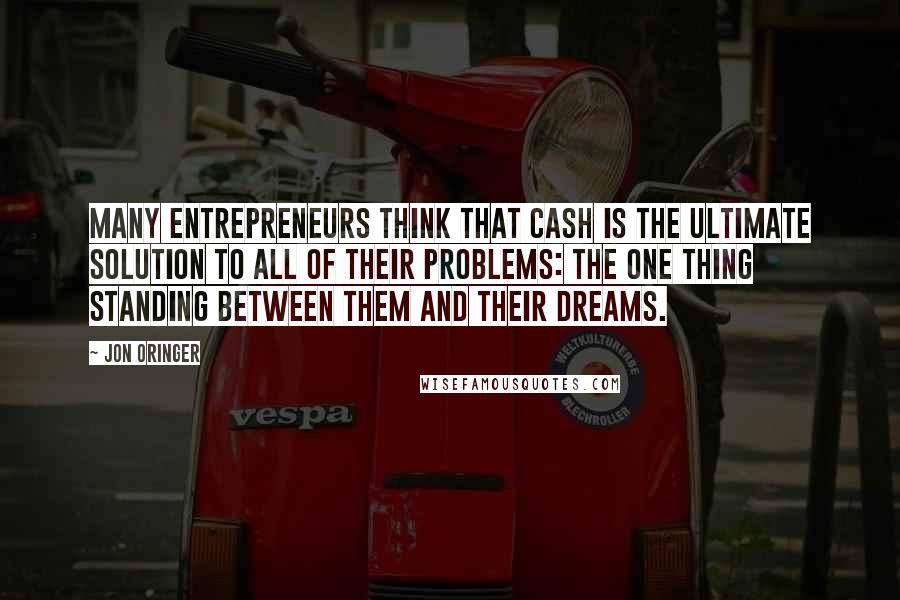 Jon Oringer quotes: Many entrepreneurs think that cash is the ultimate solution to all of their problems: the one thing standing between them and their dreams.