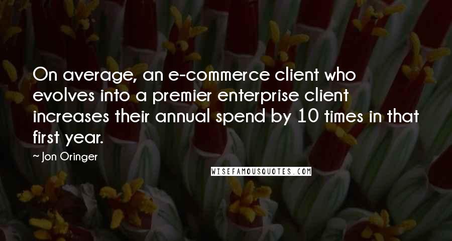 Jon Oringer quotes: On average, an e-commerce client who evolves into a premier enterprise client increases their annual spend by 10 times in that first year.