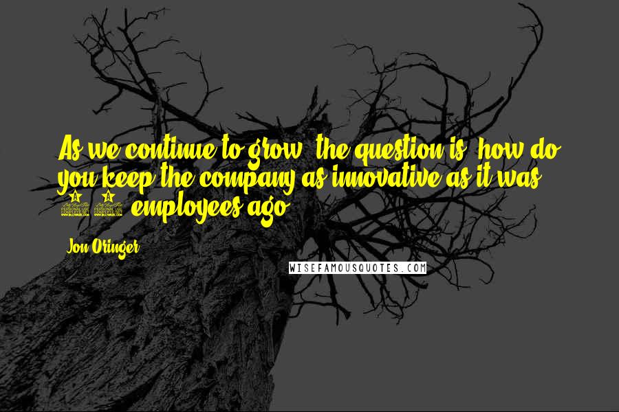 Jon Oringer quotes: As we continue to grow, the question is, how do you keep the company as innovative as it was 15 employees ago?