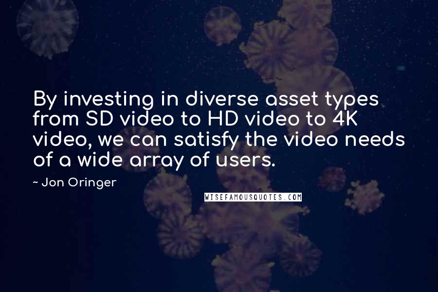 Jon Oringer quotes: By investing in diverse asset types from SD video to HD video to 4K video, we can satisfy the video needs of a wide array of users.