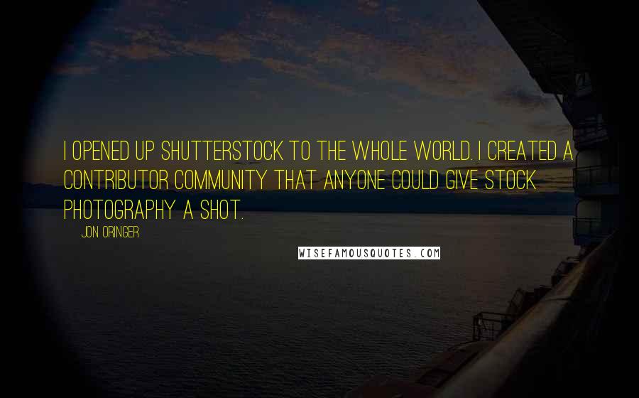 Jon Oringer quotes: I opened up Shutterstock to the whole world. I created a contributor community that anyone could give stock photography a shot.