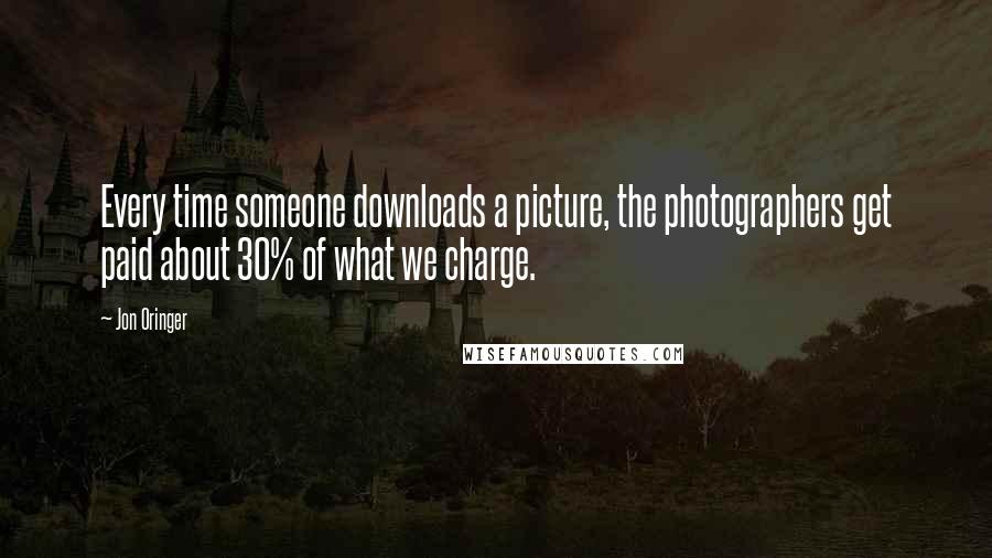 Jon Oringer quotes: Every time someone downloads a picture, the photographers get paid about 30% of what we charge.