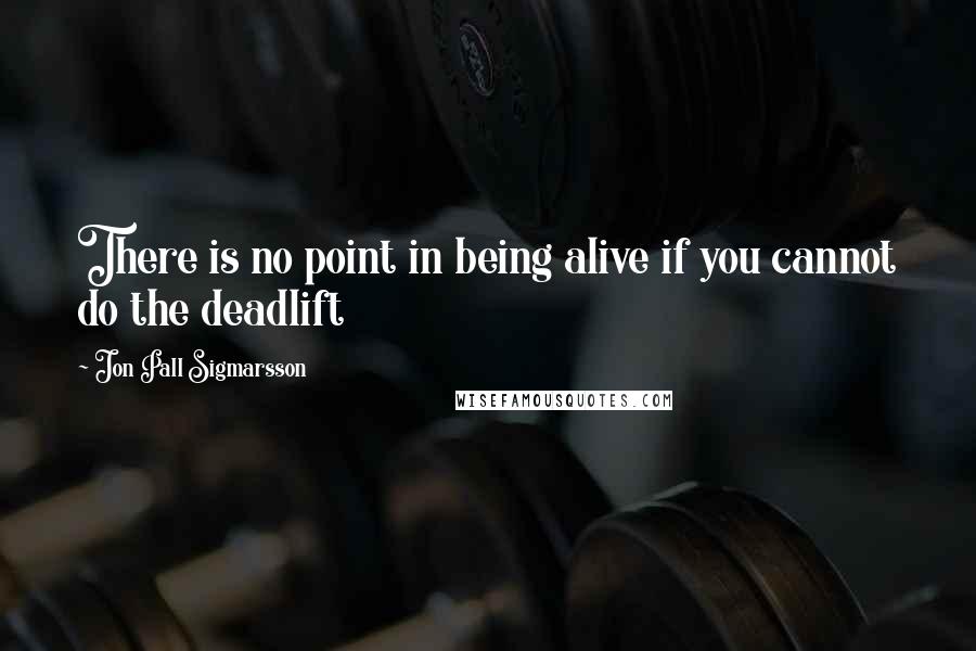 Jon Pall Sigmarsson quotes: There is no point in being alive if you cannot do the deadlift