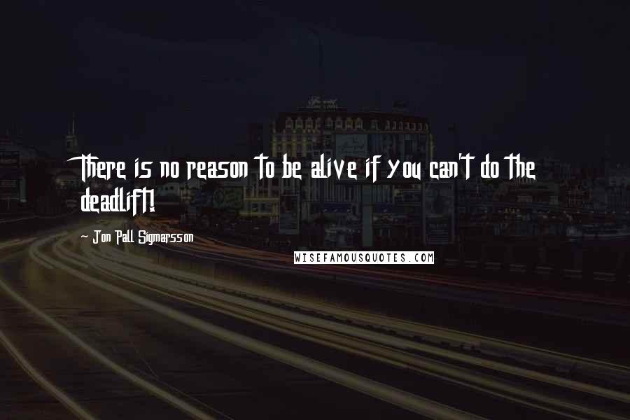 Jon Pall Sigmarsson quotes: There is no reason to be alive if you can't do the deadlift!