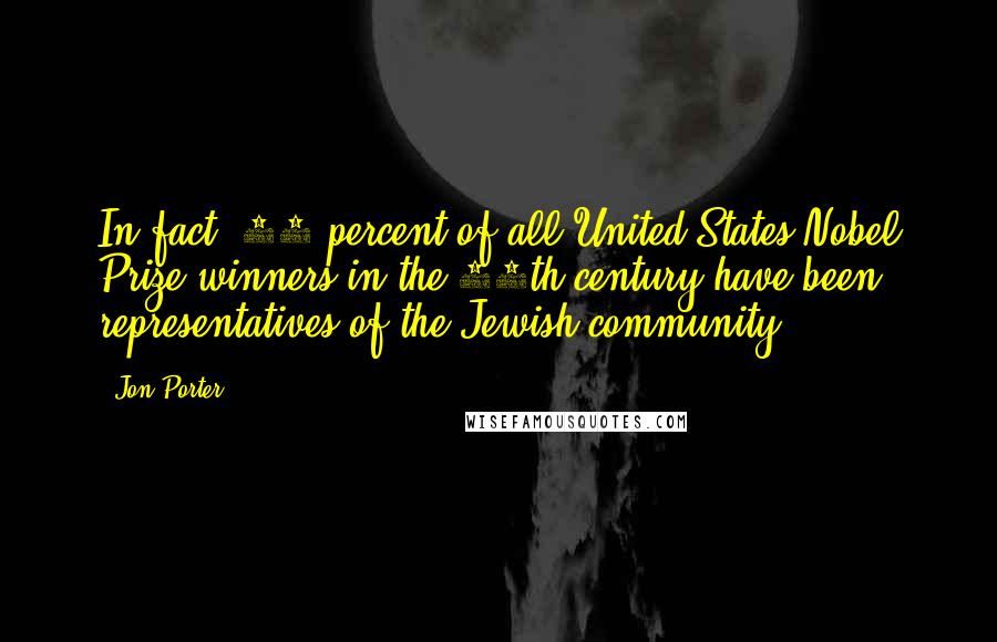 Jon Porter quotes: In fact, 37 percent of all United States Nobel Prize winners in the 20th century have been representatives of the Jewish community.