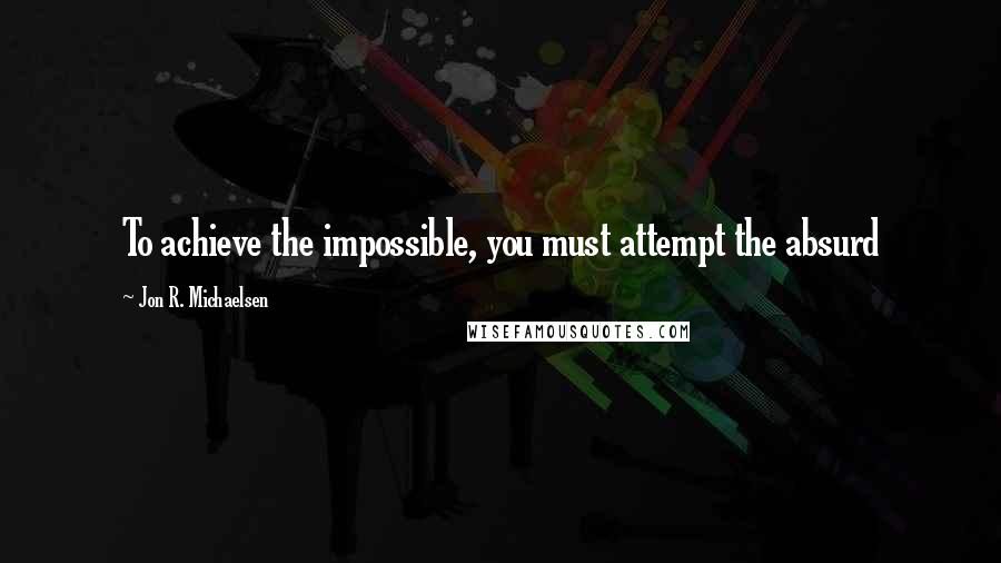 Jon R. Michaelsen quotes: To achieve the impossible, you must attempt the absurd