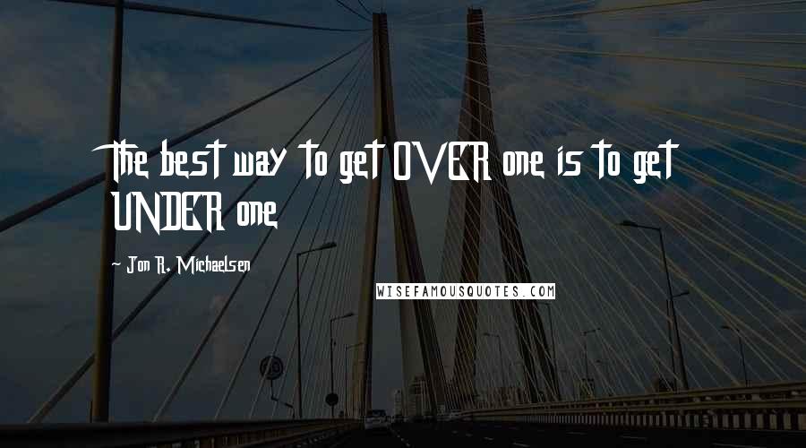 Jon R. Michaelsen quotes: The best way to get OVER one is to get UNDER one