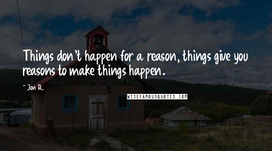 Jon R. quotes: Things don't happen for a reason, things give you reasons to make things happen.