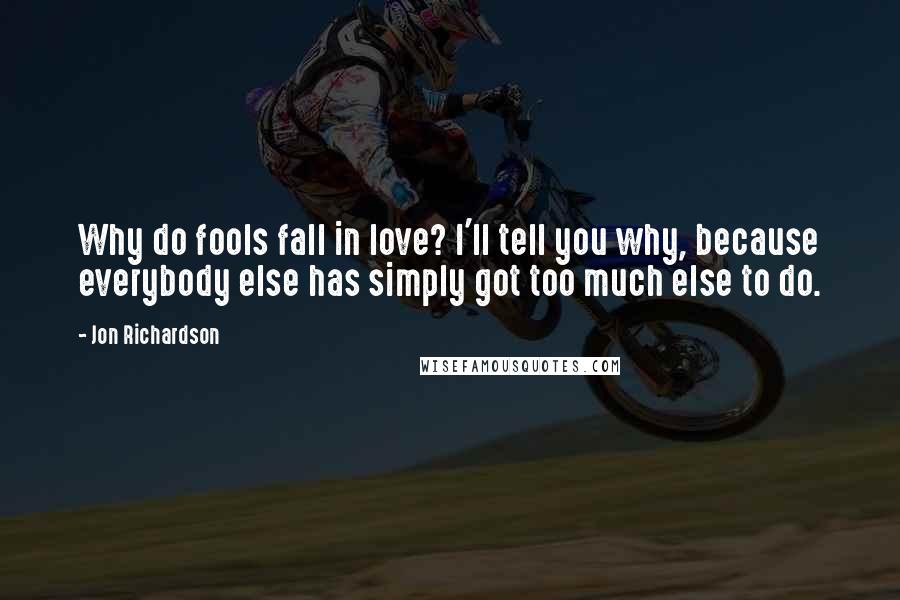 Jon Richardson quotes: Why do fools fall in love? I'll tell you why, because everybody else has simply got too much else to do. Jon Richardson quotes: Why do fools fall in love? I'll tell you why, because everybody else has simply got too much else to do.