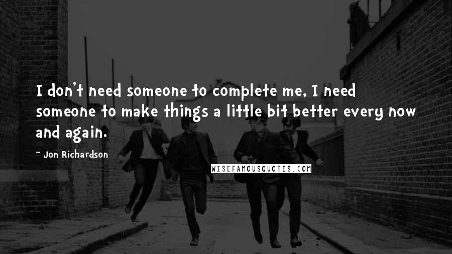 Jon Richardson quotes: I don't need someone to complete me, I need someone to make things a little bit better every now and again.