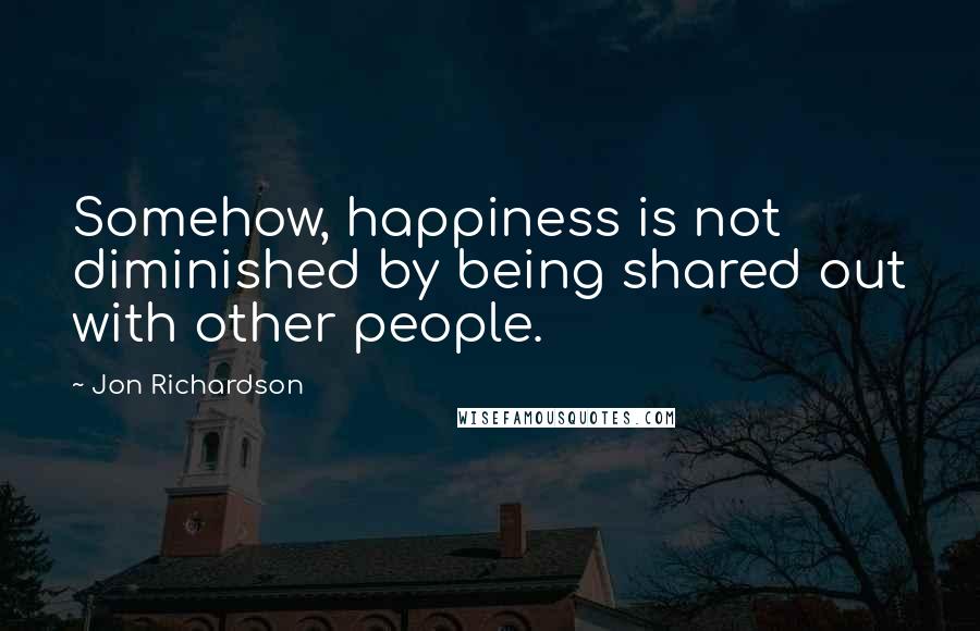 Jon Richardson quotes: Somehow, happiness is not diminished by being shared out with other people.