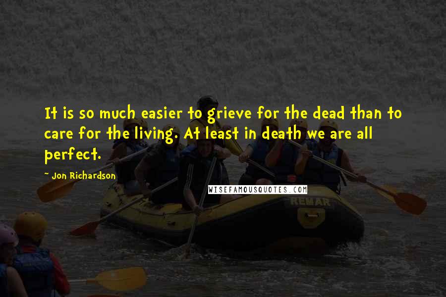 Jon Richardson quotes: It is so much easier to grieve for the dead than to care for the living. At least in death we are all perfect.