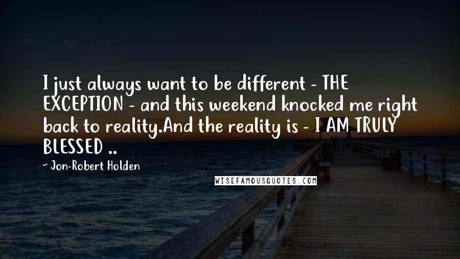 Jon-Robert Holden quotes: I just always want to be different - THE EXCEPTION - and this weekend knocked me right back to reality.And the reality is - I AM TRULY BLESSED ..