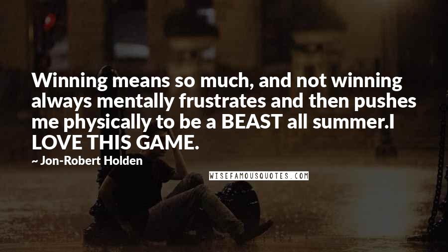 Jon-Robert Holden quotes: Winning means so much, and not winning always mentally frustrates and then pushes me physically to be a BEAST all summer.I LOVE THIS GAME.