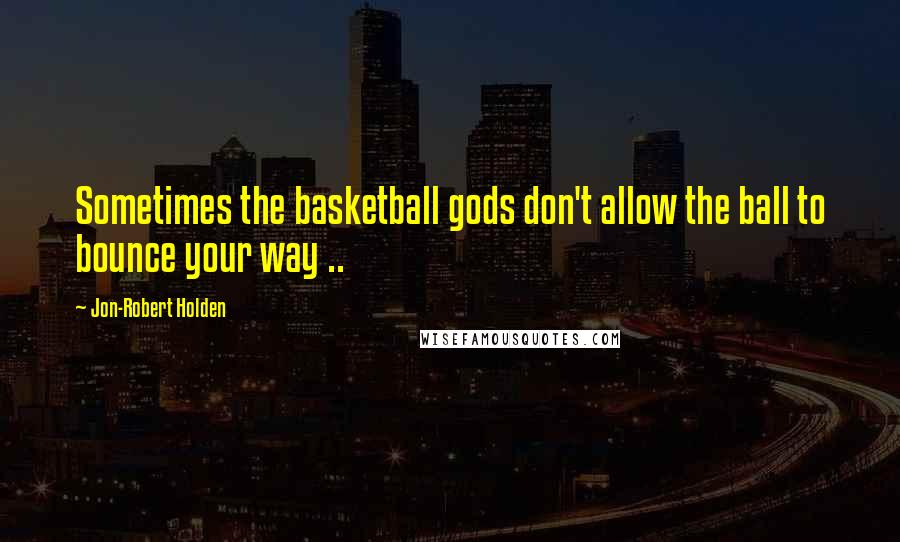 Jon-Robert Holden quotes: Sometimes the basketball gods don't allow the ball to bounce your way ..