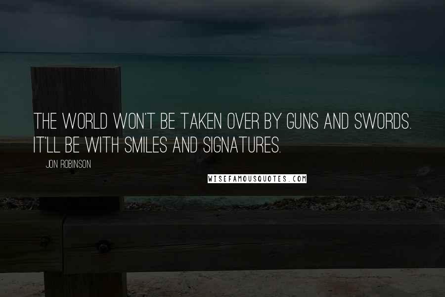 Jon Robinson quotes: The world won't be taken over by guns and swords. It'll be with smiles and signatures.