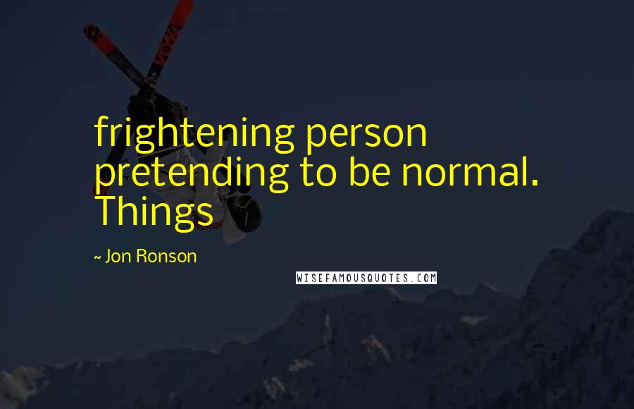 Jon Ronson quotes: frightening person pretending to be normal. Things