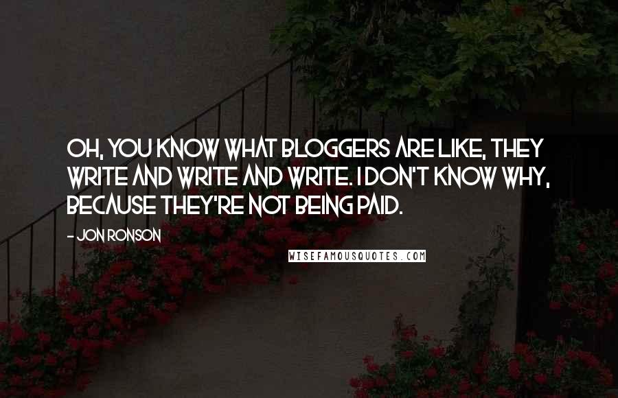 Jon Ronson quotes: Oh, you know what bloggers are like, they write and write and write. I don't know why, because they're not being paid.