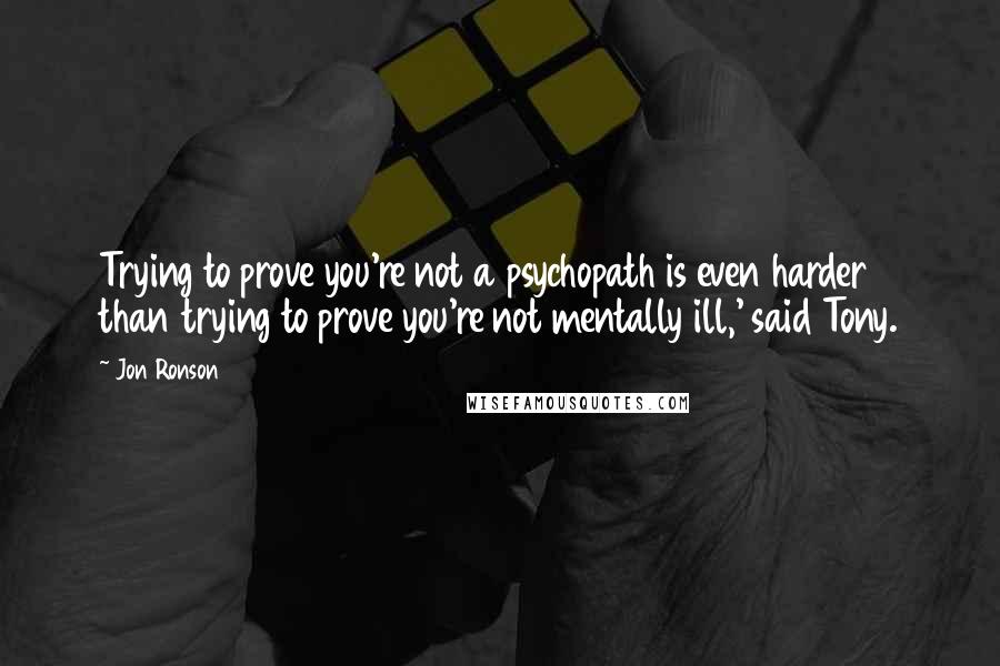 Jon Ronson quotes: Trying to prove you're not a psychopath is even harder than trying to prove you're not mentally ill,' said Tony.