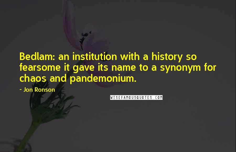 Jon Ronson quotes: Bedlam: an institution with a history so fearsome it gave its name to a synonym for chaos and pandemonium.