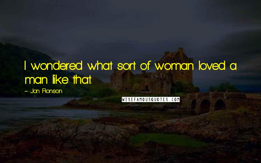 Jon Ronson quotes: I wondered what sort of woman loved a man like that.