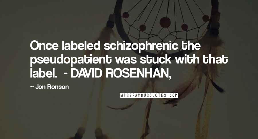 Jon Ronson quotes: Once labeled schizophrenic the pseudopatient was stuck with that label. - DAVID ROSENHAN,