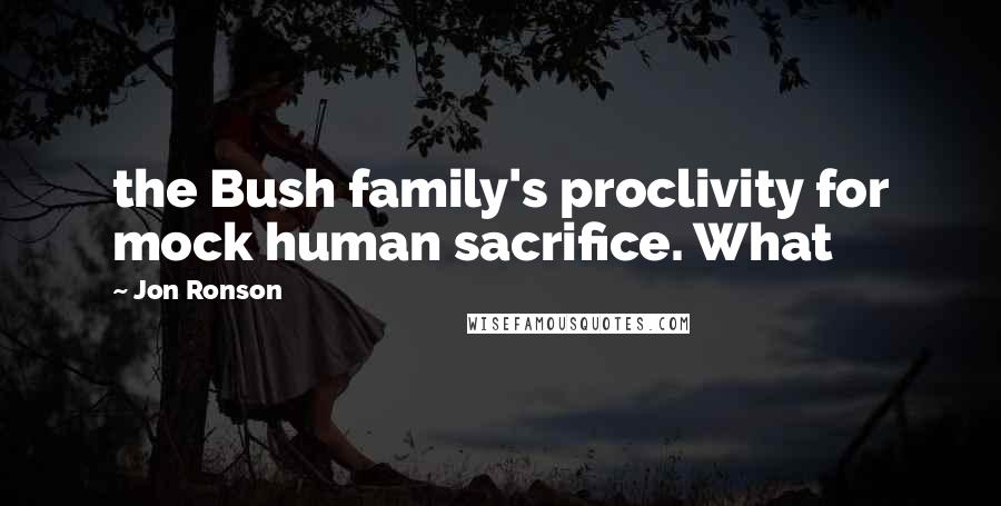 Jon Ronson quotes: the Bush family's proclivity for mock human sacrifice. What