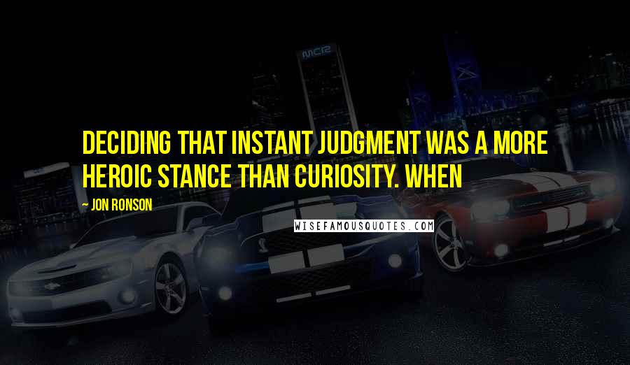 Jon Ronson quotes: deciding that instant judgment was a more heroic stance than curiosity. When