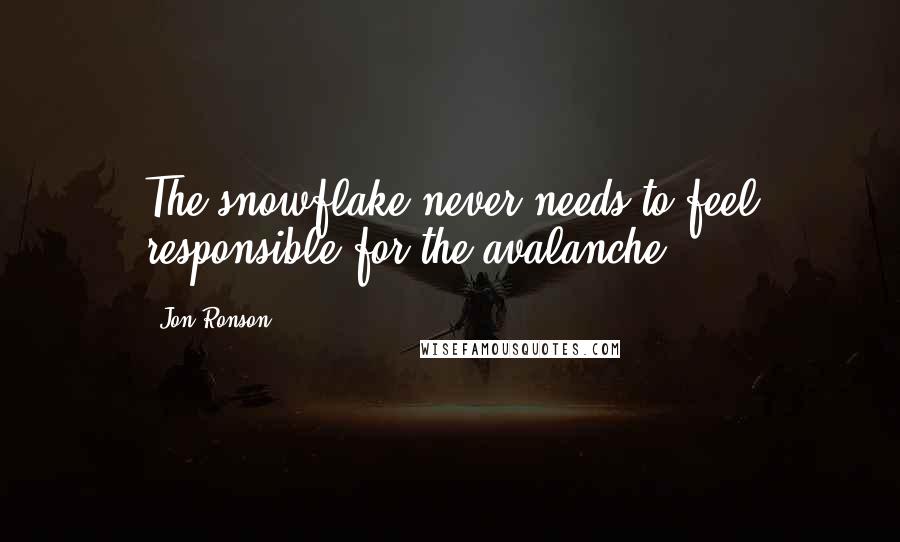 Jon Ronson quotes: The snowflake never needs to feel responsible for the avalanche.