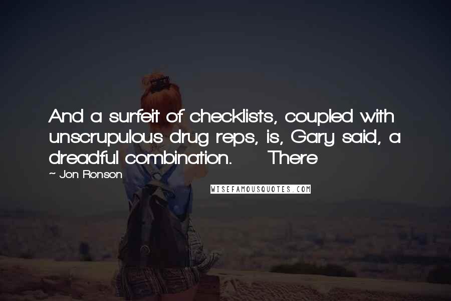 Jon Ronson quotes: And a surfeit of checklists, coupled with unscrupulous drug reps, is, Gary said, a dreadful combination. There