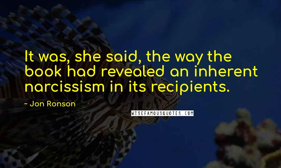 Jon Ronson quotes: It was, she said, the way the book had revealed an inherent narcissism in its recipients.