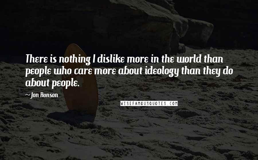 Jon Ronson quotes: There is nothing I dislike more in the world than people who care more about ideology than they do about people.