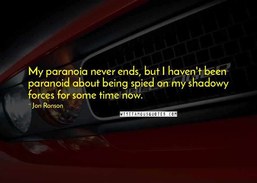 Jon Ronson quotes: My paranoia never ends, but I haven't been paranoid about being spied on my shadowy forces for some time now.