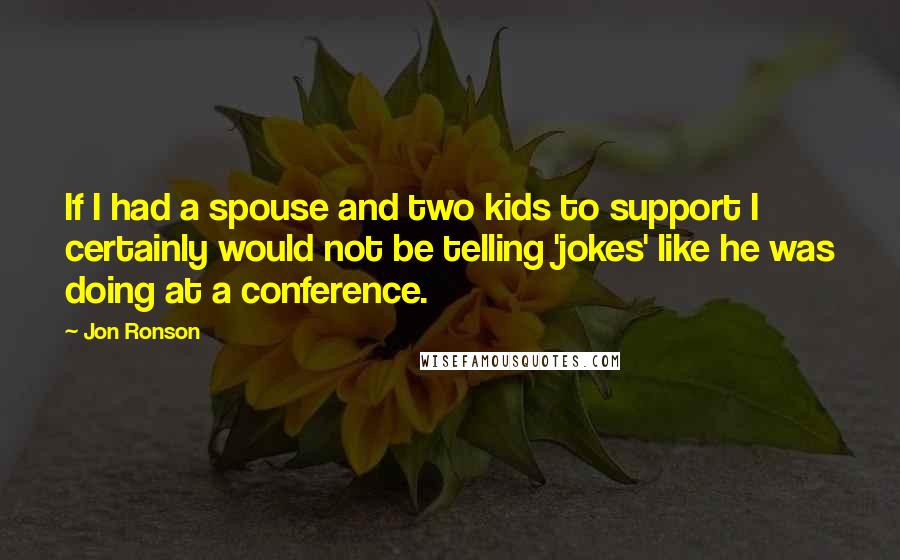 Jon Ronson quotes: If I had a spouse and two kids to support I certainly would not be telling 'jokes' like he was doing at a conference.