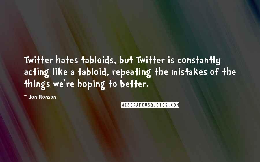 Jon Ronson quotes: Twitter hates tabloids, but Twitter is constantly acting like a tabloid, repeating the mistakes of the things we're hoping to better.