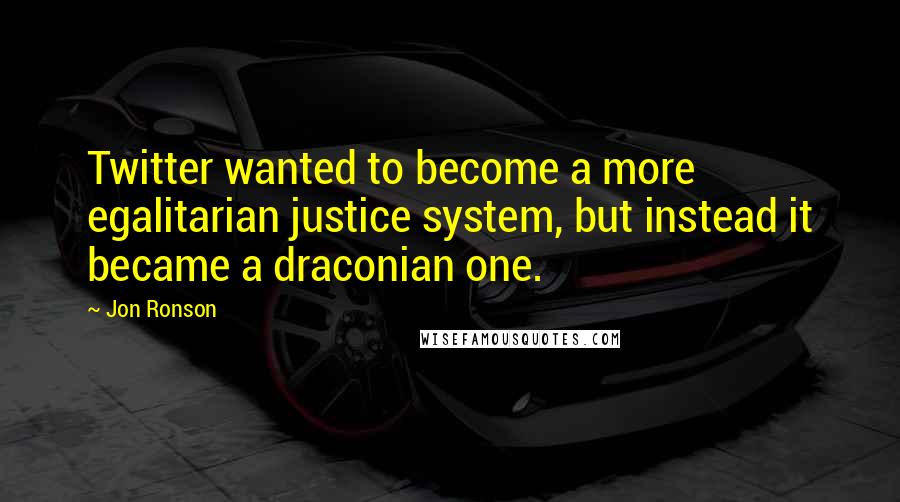 Jon Ronson quotes: Twitter wanted to become a more egalitarian justice system, but instead it became a draconian one.