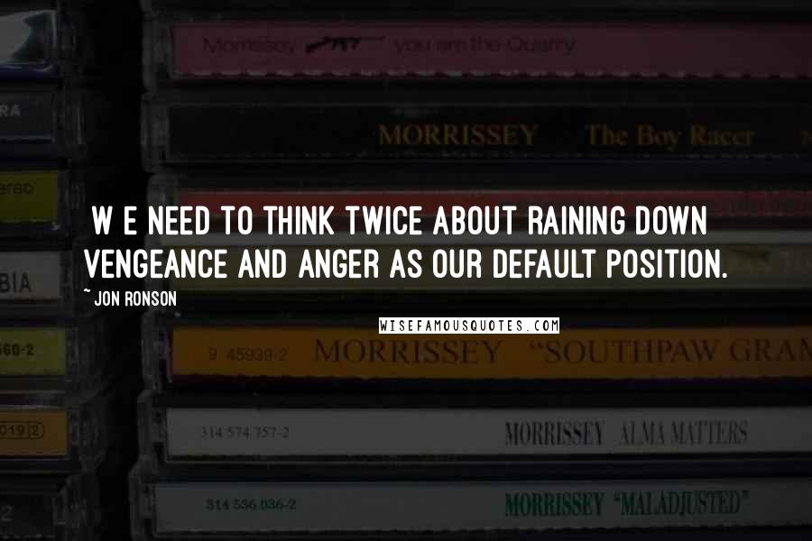 Jon Ronson quotes: [W]e need to think twice about raining down vengeance and anger as our default position.