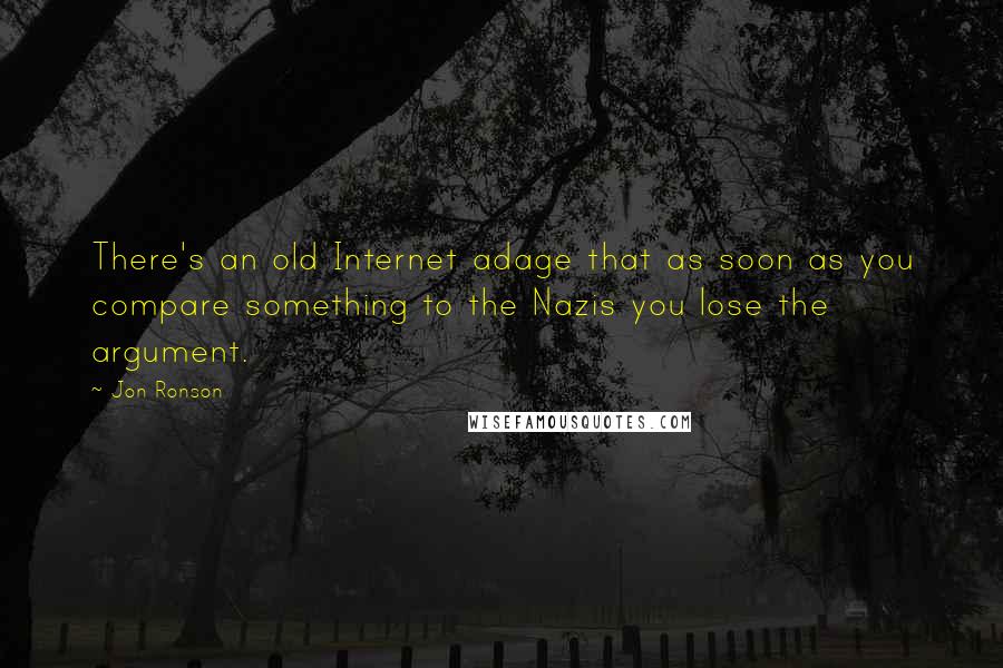 Jon Ronson quotes: There's an old Internet adage that as soon as you compare something to the Nazis you lose the argument.