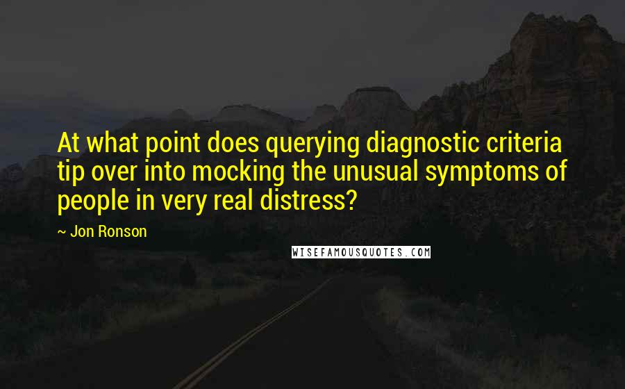 Jon Ronson quotes: At what point does querying diagnostic criteria tip over into mocking the unusual symptoms of people in very real distress?