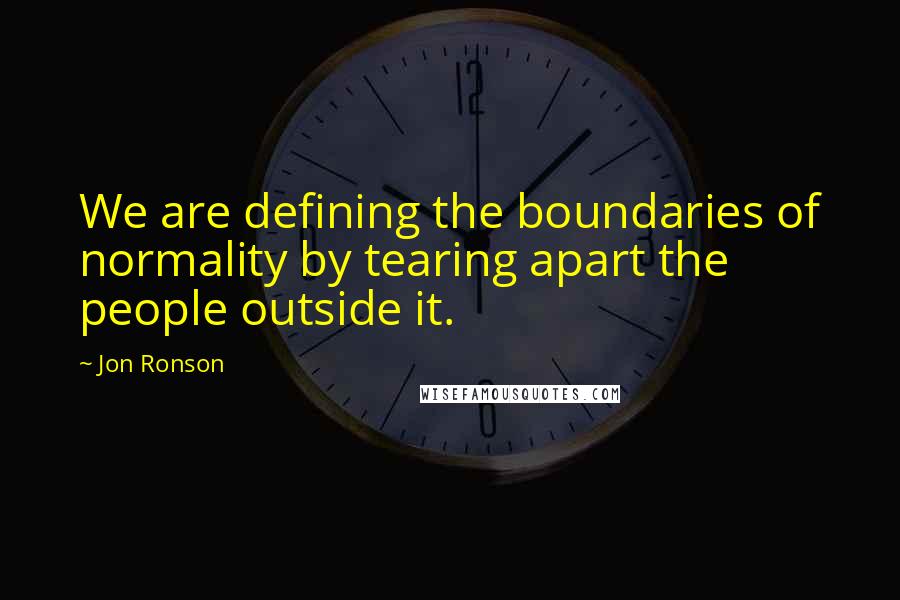 Jon Ronson quotes: We are defining the boundaries of normality by tearing apart the people outside it.