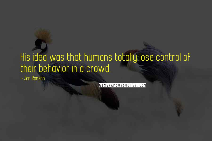 Jon Ronson quotes: His idea was that humans totally lose control of their behavior in a crowd.