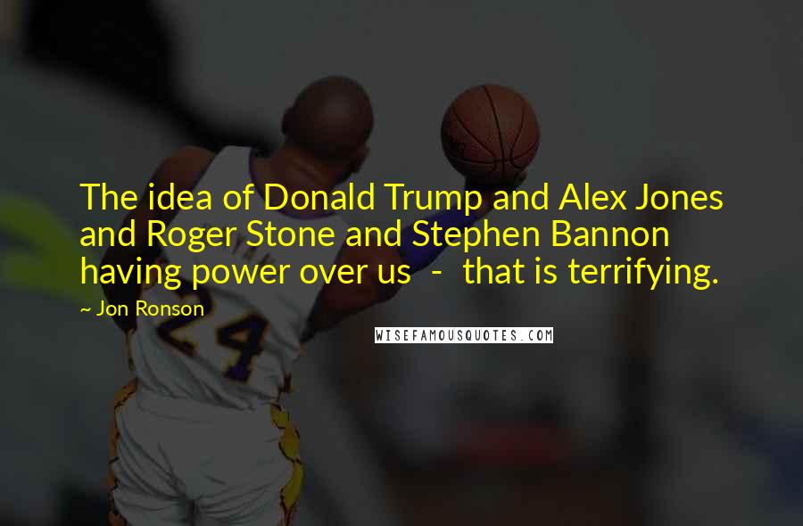 Jon Ronson quotes: The idea of Donald Trump and Alex Jones and Roger Stone and Stephen Bannon having power over us - that is terrifying.