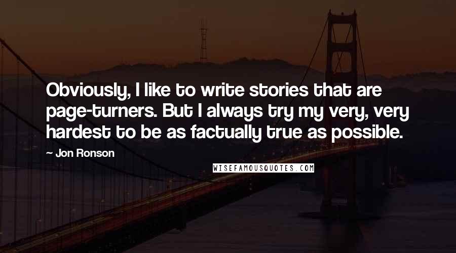 Jon Ronson quotes: Obviously, I like to write stories that are page-turners. But I always try my very, very hardest to be as factually true as possible.